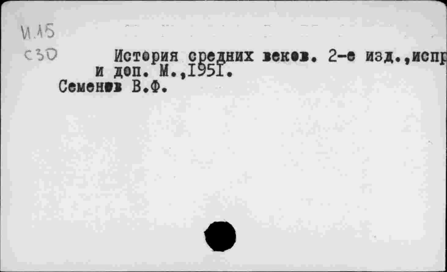 ﻿vu6	' ~	I
История средних >bk»j. 2-е изд.,исп{ и доп* М*,1951*
Семен»! В*Ф.